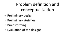 Problem definition and
conceptualization
• Preliminary design
• Preliminary sketches
• Brainstorming
• Evaluation of the designs
 