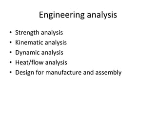 Engineering analysis
• Strength analysis
• Kinematic analysis
• Dynamic analysis
• Heat/flow analysis
• Design for manufacture and assembly
 