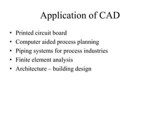 Application of CAD
• Printed circuit board
• Computer aided process planning
• Piping systems for process industries
• Finite element analysis
• Architecture – building design
 