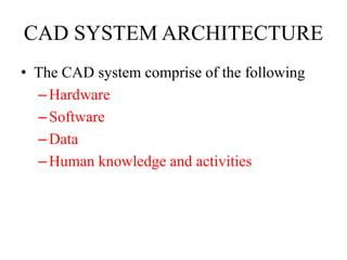 CAD SYSTEM ARCHITECTURE
• The CAD system comprise of the following
–Hardware
–Software
–Data
–Human knowledge and activities
 