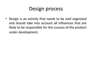 Design process
• Design is an activity that needs to be well organized
and should take into account all influences that are
likely to be responsible for the success of the product
under development.
 