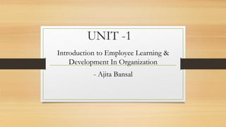 UNIT -1
Introduction to Employee Learning &
Development In Organization
- Ajita Bansal
 