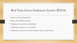 Real Time Gross Settlement System (RTGS)
• Based on Gross Settlement
• Slower than RTGS transfer
• Complete transactions individually
• Minimum amount to be remitted
• Settlement in real time (at the transfer order is processed)
 