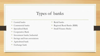 Types of banks
• Central banks
• Commercial banks
• Specialised Bank
• Cooperative Bank
• Investment banks/industrial
• Savings and loan associations
• Agricultural bank
• Exchange bank
• Retail banks
• Regional Rural Banks (RRB)
• Small Finance Banks
 