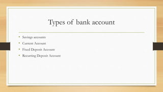 Types of bank account
• Savings accounts
• Current Account
• Fixed Deposit Account
• Recurring Deposit Account
 