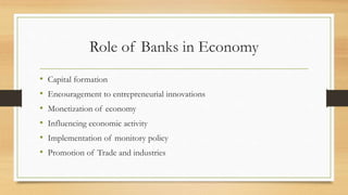 Role of Banks in Economy
• Capital formation
• Encouragement to entrepreneurial innovations
• Monetization of economy
• Influencing economic activity
• Implementation of monitory policy
• Promotion of Trade and industries
 