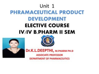 Unit 1
PHRAMACEUTICAL PRODUCT
DEVELOPMENT
ELECTIVE COURSE
IV/IV B.PHARM II SEM
Dr.K.L.DEEPTHI, M.PHARM PH.D
ASSOCIATE PROFESSOR
DEPARTMENT OF PHARMACEUTICS
 