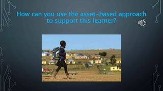 How can you use the asset-based approach
to support this learner?
 