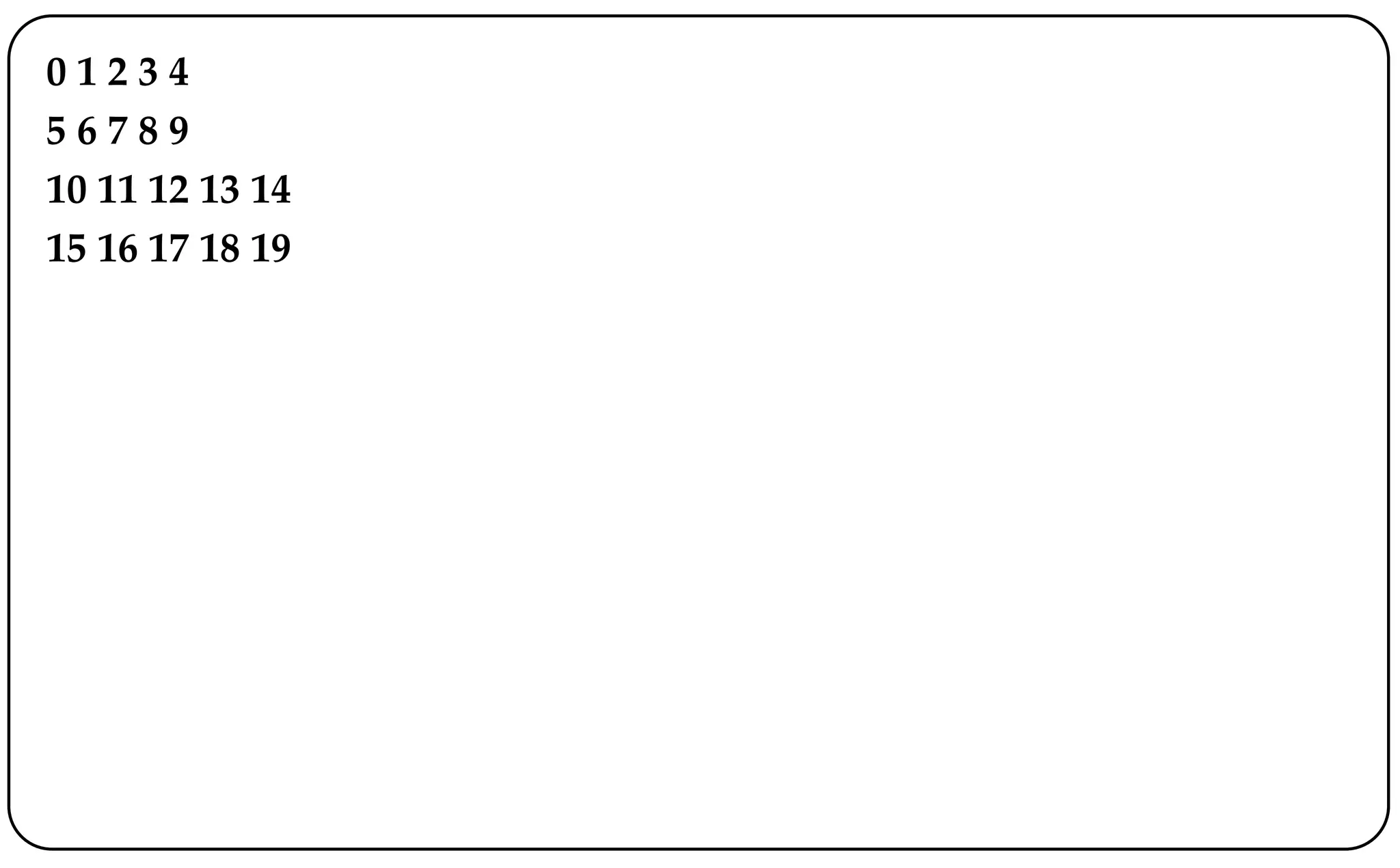 0 1 2 3 4
5 6 7 8 9
10 11 12 13 14
15 16 17 18 19
 