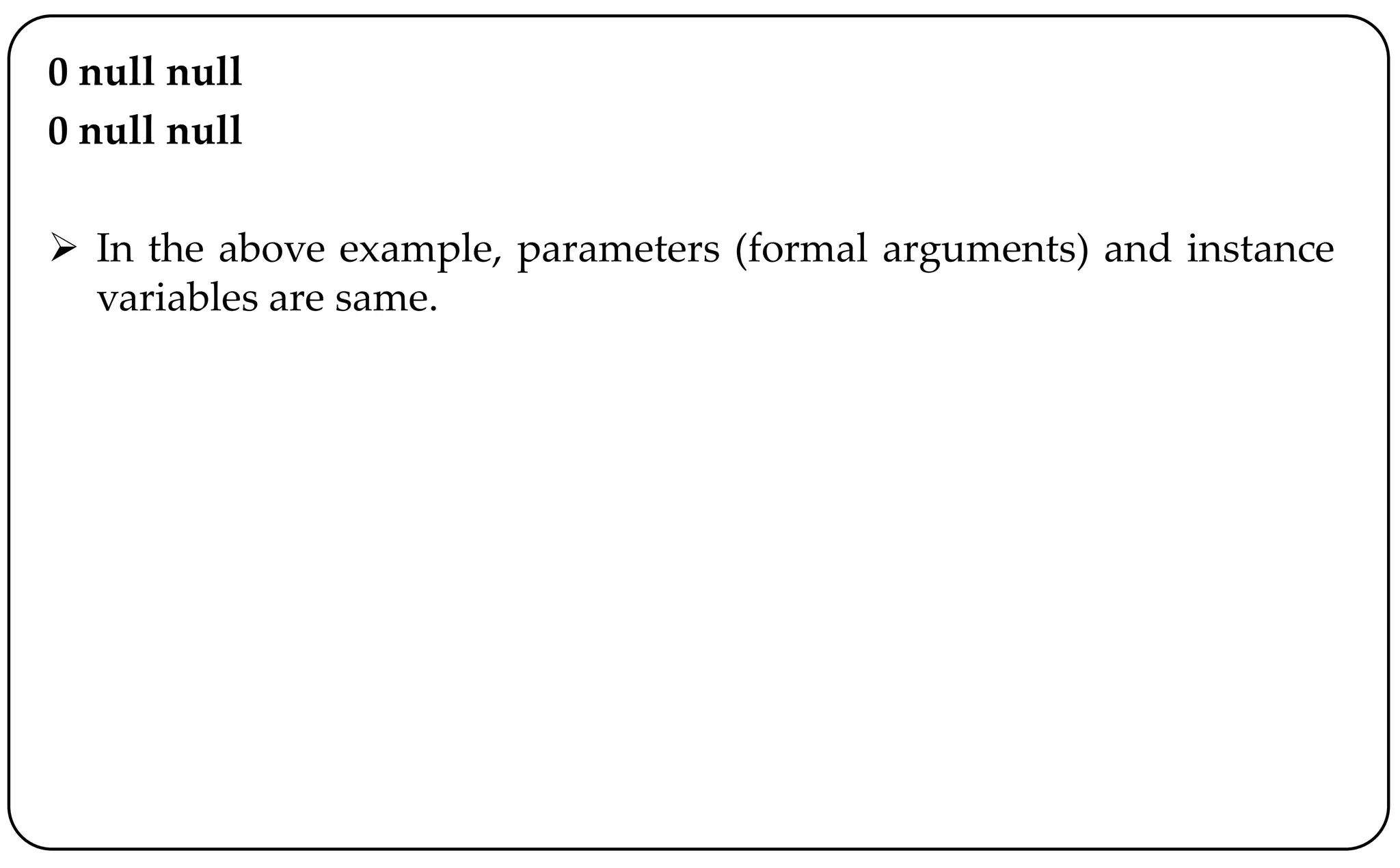 0 null null
0 null null
 In the above example, parameters (formal arguments) and instance
variables are same.
 