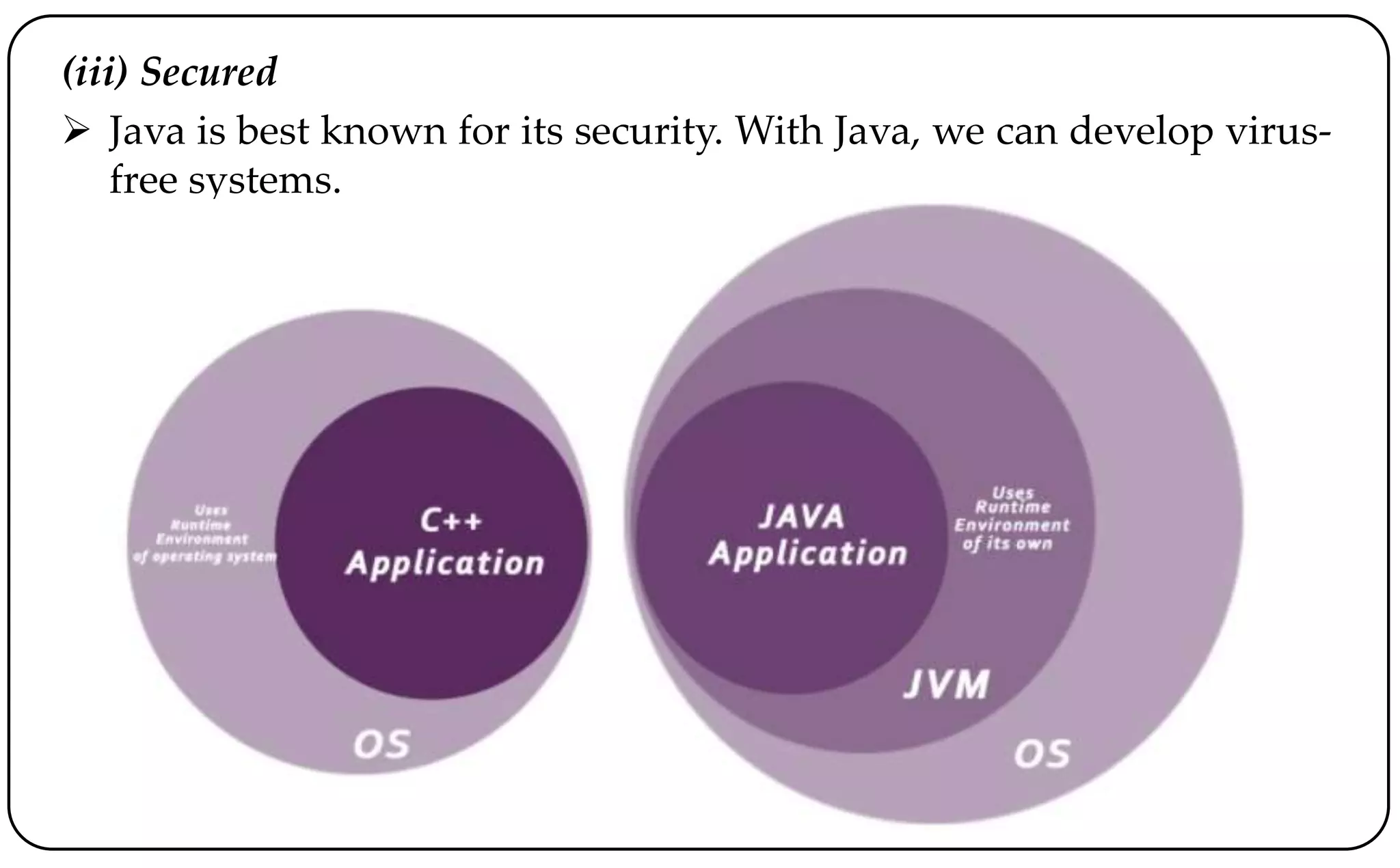 (iii) Secured
 Java is best known for its security. With Java, we can develop virus-
free systems.
 