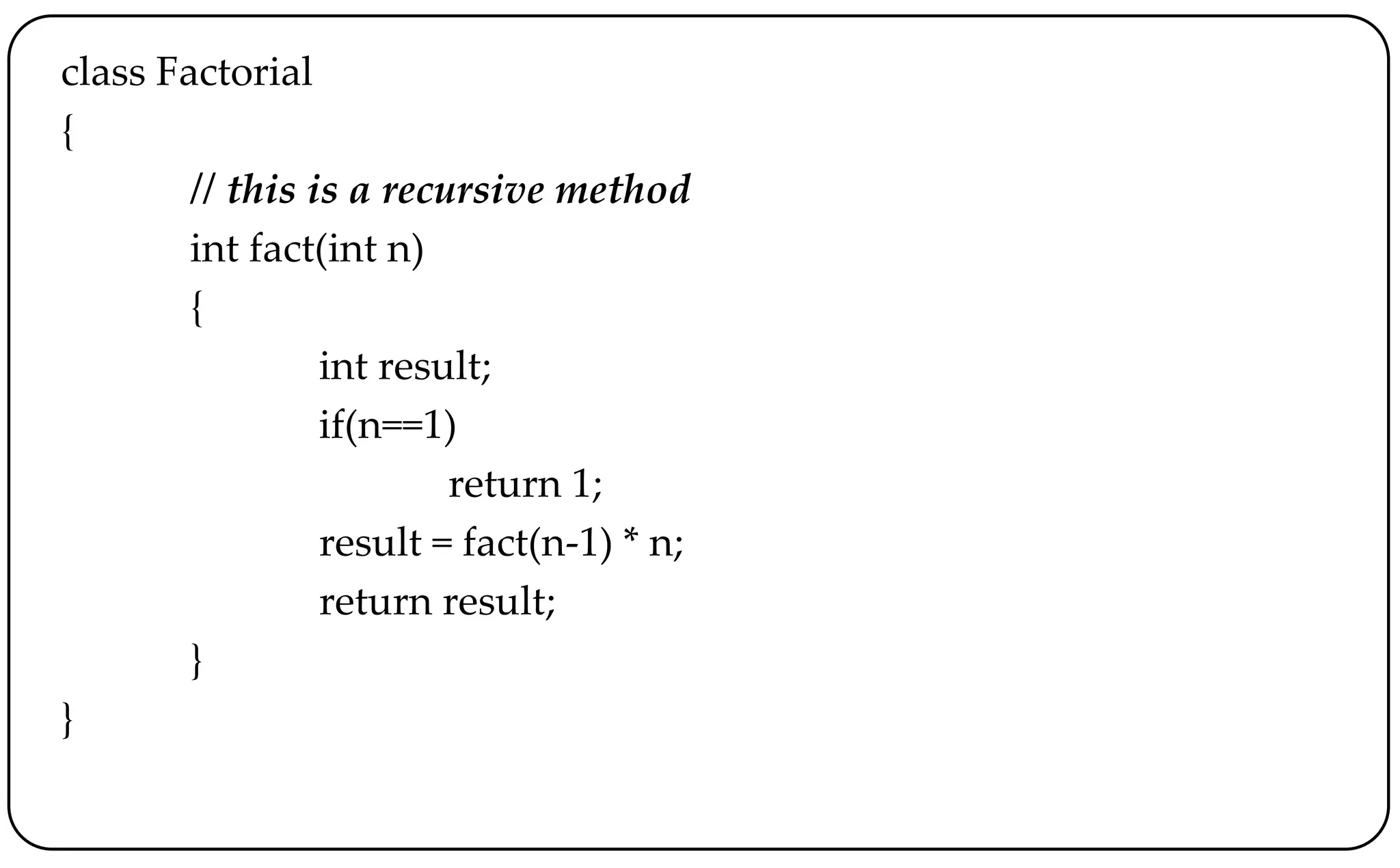 class Factorial
{
// this is a recursive method
int fact(int n)
{
int result;
if(n==1)
return 1;
result = fact(n-1) * n;
return result;
}
}
 