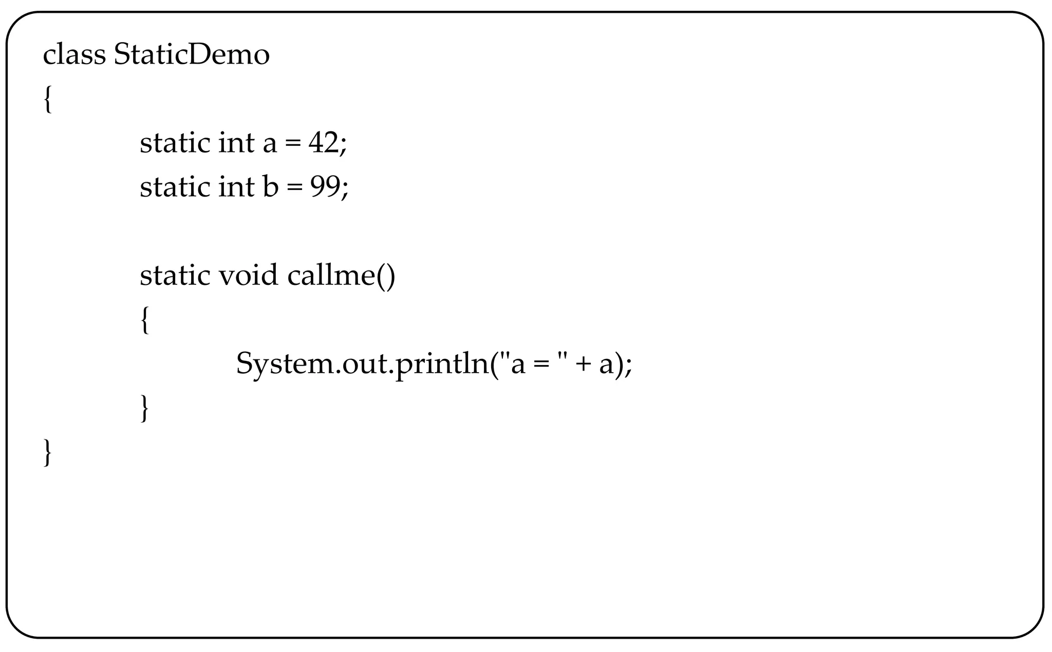 class StaticDemo
{
static int a = 42;
static int b = 99;
static void callme()
{
System.out.println("a = " + a);
}
}
 