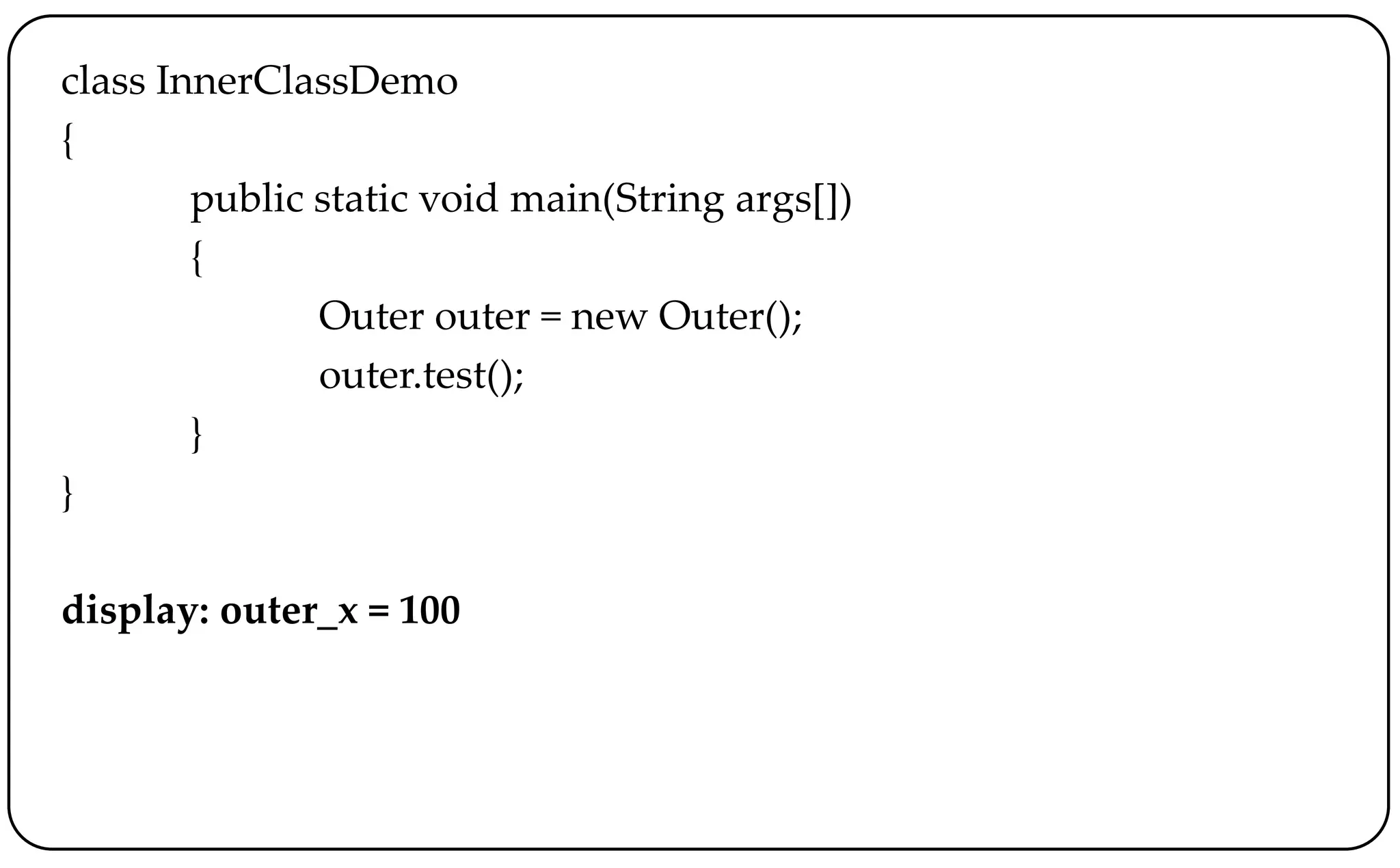 class InnerClassDemo
{
public static void main(String args[])
{
Outer outer = new Outer();
outer.test();
}
}
display: outer_x = 100
 