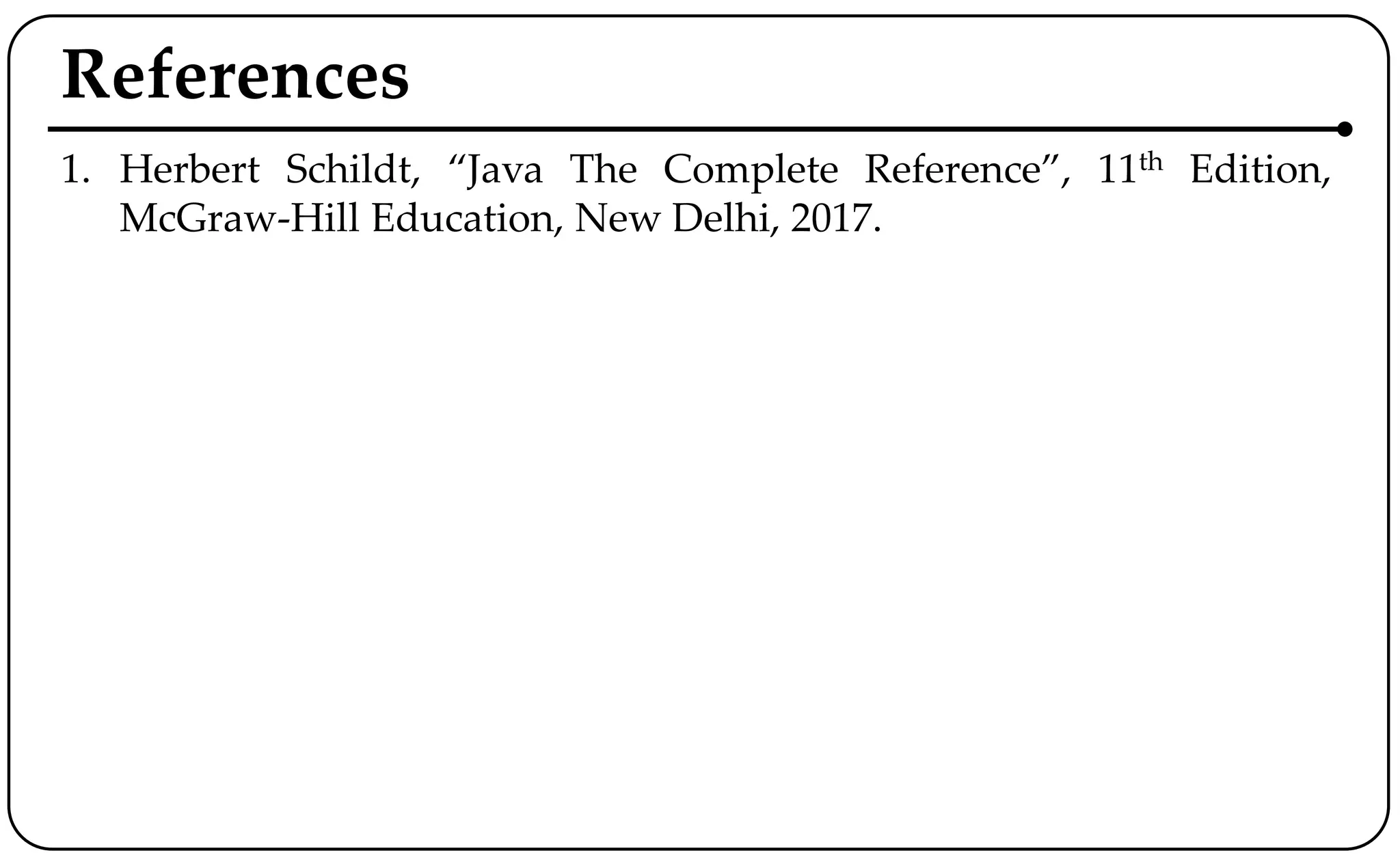 References
1. Herbert Schildt, “Java The Complete Reference”, 11th Edition,
McGraw-Hill Education, New Delhi, 2017.
 