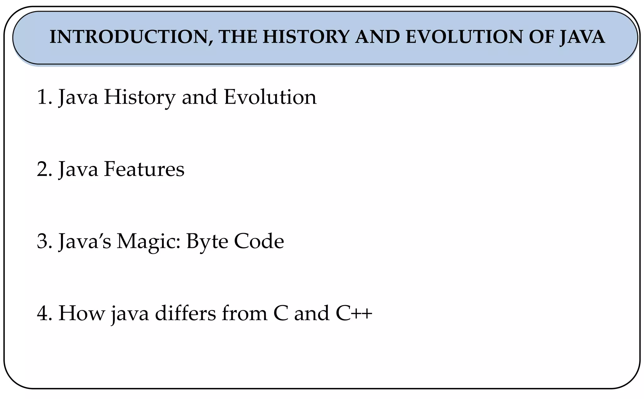 1. Java History and Evolution
2. Java Features
3. Java’s Magic: Byte Code
4. How java differs from C and C++
INTRODUCTION, THE HISTORY AND EVOLUTION OF JAVA
 