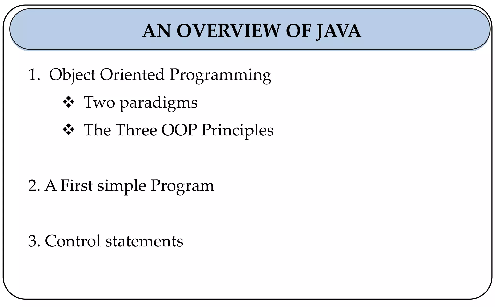 1. Object Oriented Programming
 Two paradigms
 The Three OOP Principles
2. A First simple Program
3. Control statements
AN OVERVIEW OF JAVA
 