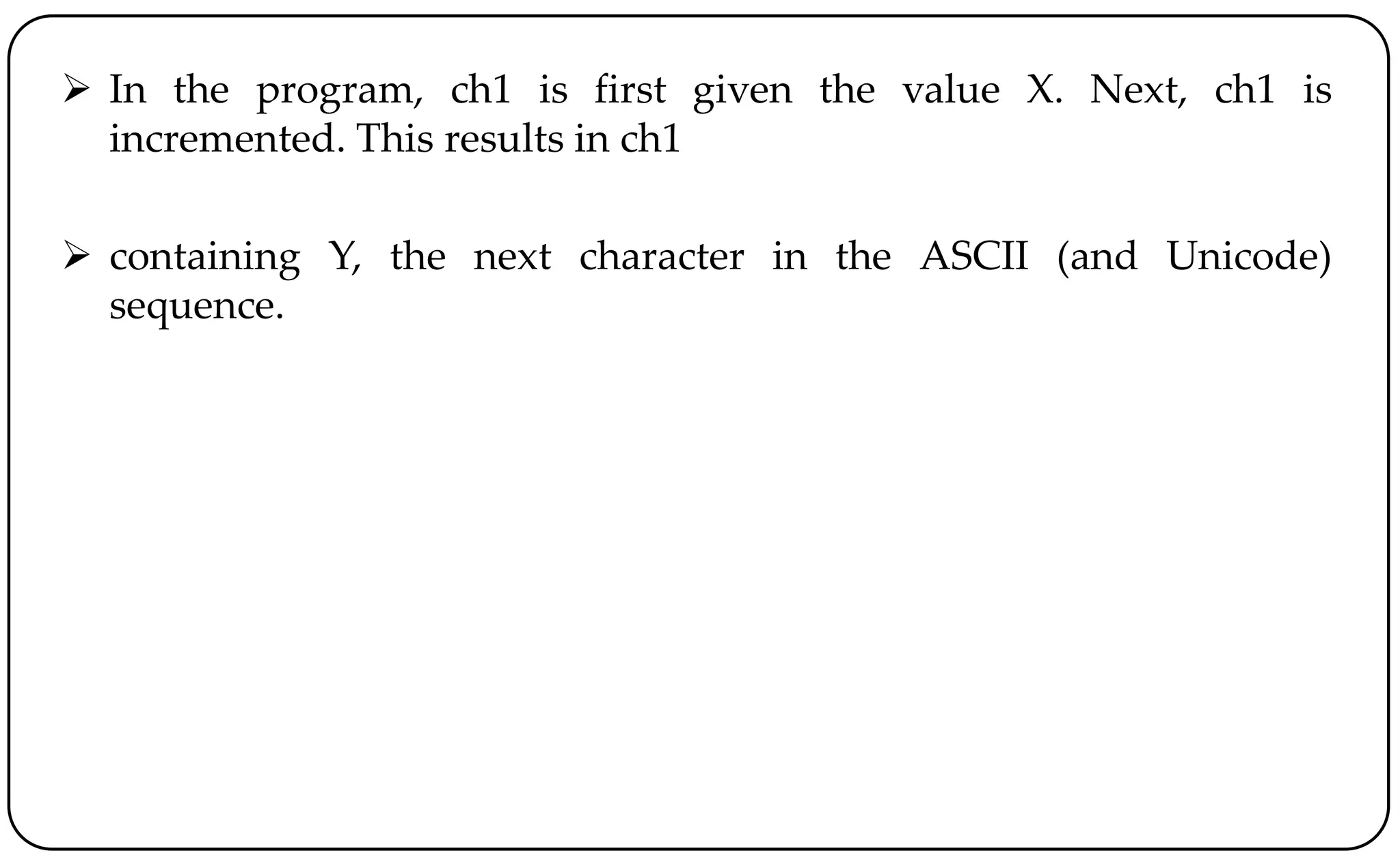  In the program, ch1 is first given the value X. Next, ch1 is
incremented. This results in ch1
 containing Y, the next character in the ASCII (and Unicode)
sequence.
 