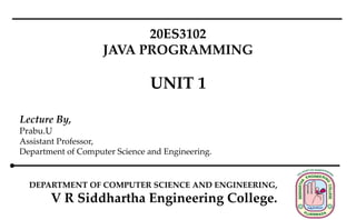 Lecture By,
Prabu.U
Assistant Professor,
Department of Computer Science and Engineering.
DEPARTMENT OF COMPUTER SCIENCE AND ENGINEERING,
V R Siddhartha Engineering College.
20ES3102
JAVA PROGRAMMING
UNIT 1
 