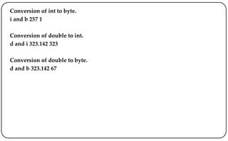 Conversion of int to byte.
i and b 257 1
Conversion of double to int.
d and i 323.142 323
Conversion of double to byte.
d and b 323.142 67
 
