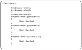 class classname
{
type instance-variable1;
type instance-variable2;
// ...
type instance-variableN;
type methodname1(parameter-list)
{
// body of method
}
type methodname2(parameter-list)
{
// body of method
}
// ...
type methodnameN(parameter-list)
{
// body of method
}
}
 