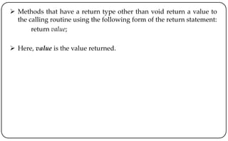  Methods that have a return type other than void return a value to
the calling routine using the following form of the return statement:
return value;
 Here, value is the value returned.
 