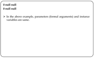 0 null null
0 null null
 In the above example, parameters (formal arguments) and instance
variables are same.
 
