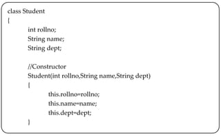 class Student
{
int rollno;
String name;
String dept;
//Constructor
Student(int rollno,String name,String dept)
{
this.rollno=rollno;
this.name=name;
this.dept=dept;
}
 