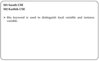 501 Sarath CSE
502 Karthik CSE
 this keyword is used to distinguish local variable and instance
variable.
 