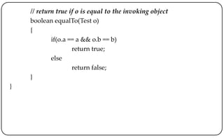 // return true if o is equal to the invoking object
boolean equalTo(Test o)
{
if(o.a == a && o.b == b)
return true;
else
return false;
}
}
 