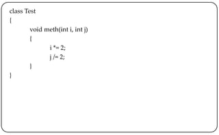 class Test
{
void meth(int i, int j)
{
i *= 2;
j /= 2;
}
}
 