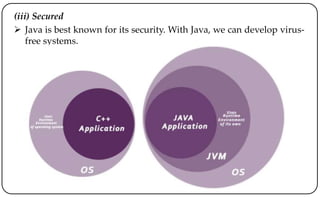 (iii) Secured
 Java is best known for its security. With Java, we can develop virus-
free systems.
 