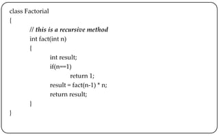 class Factorial
{
// this is a recursive method
int fact(int n)
{
int result;
if(n==1)
return 1;
result = fact(n-1) * n;
return result;
}
}
 