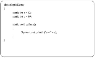 class StaticDemo
{
static int a = 42;
static int b = 99;
static void callme()
{
System.out.println("a = " + a);
}
}
 