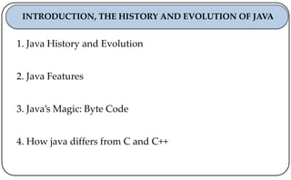1. Java History and Evolution
2. Java Features
3. Java’s Magic: Byte Code
4. How java differs from C and C++
INTRODUCTION, THE HISTORY AND EVOLUTION OF JAVA
 