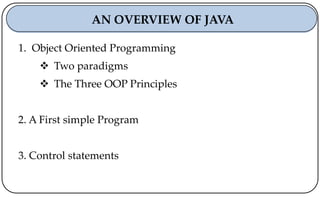 1. Object Oriented Programming
 Two paradigms
 The Three OOP Principles
2. A First simple Program
3. Control statements
AN OVERVIEW OF JAVA
 