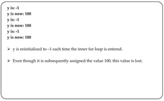 y is: -1
y is now: 100
y is: -1
y is now: 100
y is: -1
y is now: 100
 y is reinitialized to –1 each time the inner for loop is entered.
 Even though it is subsequently assigned the value 100, this value is lost.
 