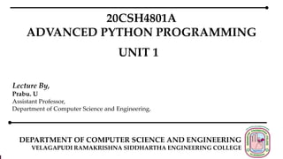 DEPARTMENT OF COMPUTER SCIENCE AND ENGINEERING
VELAGAPUDI RAMAKRISHNA SIDDHARTHA ENGINEERING COLLEGE
20CSH4801A
ADVANCED PYTHON PROGRAMMING
UNIT 1
Lecture By,
Prabu. U
Assistant Professor,
Department of Computer Science and Engineering.
 