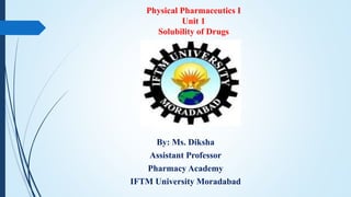 By: Ms. Diksha
Assistant Professor
Pharmacy Academy
IFTM University Moradabad
Physical Pharmaceutics I
Unit 1
Solubility of Drugs
 