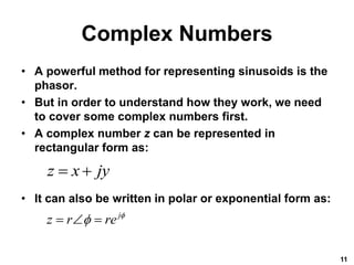 Complex Numbers
• A powerful method for representing sinusoids is the
phasor.
• But in order to understand how they work, we need
to cover some complex numbers first.
• A complex number z can be represented in
rectangular form as:
• It can also be written in polar or exponential form as:
11
z x jy
 
j
z r re 

  
 