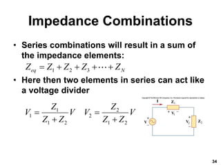 Impedance Combinations
• Series combinations will result in a sum of
the impedance elements:
• Here then two elements in series can act like
a voltage divider
34
1 2
1 2
1 2 1 2
Z Z
V V V V
Z Z Z Z
 
 
1 2 3
eq N
Z Z Z Z Z
    
 