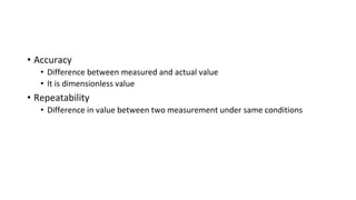 • Accuracy
• Difference between measured and actual value
• It is dimensionless value
• Repeatability
• Difference in value between two measurement under same conditions
 