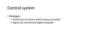 Control system
• Analogue
• Continuous fun of time which measures variable
• Signals are converted to digital using ADC
 