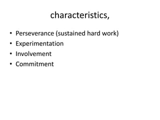 characteristics,
• Perseverance (sustained hard work)
• Experimentation
• Involvement
• Commitment
 