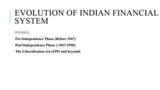 EVOLUTION OF INDIAN FINANCIAL
SYSTEM
PHASES:
Pre-Independence Phase (Before 1947)
Post-Independence Phase ( 1947-1990)
The Liberalization era (1991 and beyond)
 