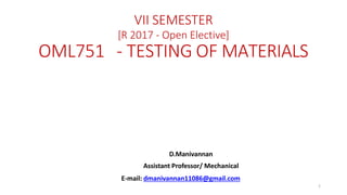 VII SEMESTER
[R 2017 - Open Elective]
OML751 - TESTING OF MATERIALS
D.Manivannan
Assistant Professor/ Mechanical
E-mail: dmanivannan11086@gmail.com
1
 