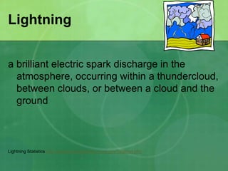 Lightning
a brilliant electric spark discharge in the
atmosphere, occurring within a thundercloud,
between clouds, or between a cloud and the
ground
Lightning Statistics http://www.lightningsafety.noaa.gov/fatalities.htm
 