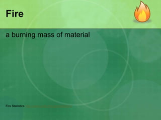 Fire
a burning mass of material
Fire Statistics http://www.usfa.dhs.gov/statistics/
 