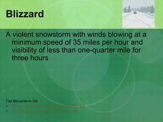 Blizzard
A violent snowstorm with winds blowing at a
minimum speed of 35 miles per hour and
visibility of less than one-quarter mile for
three hours
Top Blizzards in US
 http://www.infoplease.com/ipa/A0886098.html
 http://nsidc.org/snow/blizzard/storms.html
 