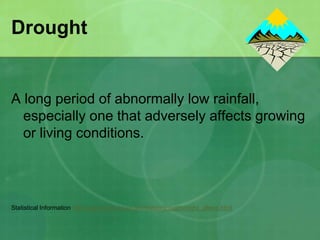 Drought
A long period of abnormally low rainfall,
especially one that adversely affects growing
or living conditions.
Statistical Information http://www.ncdc.noaa.gov/paleo/drought/drght_alleve.html
 